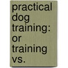 Practical Dog Training: Or Training Vs. door Onbekend