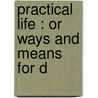 Practical Life : Or Ways And Means For D door Onbekend