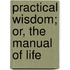 Practical Wisdom; Or, The Manual Of Life