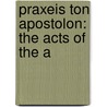 Praxeis Ton Apostolon: The Acts Of The A by Edward Robinson