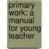 Primary Work: A Manual For Young Teacher