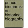 Prince Bismarck: An Historical Biography by Unknown