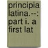 Principia Latina.--: Part I. A First Lat