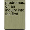 Prodromus, Or, An Inquiry Into The First door Onbekend