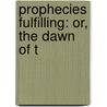Prophecies Fulfilling: Or, The Dawn Of T by Unknown