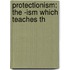 Protectionism: The -Ism Which Teaches Th