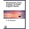 Protestants From France, In Their Englis by S.W. Kershaw