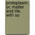 Protoplasm; Or, Matter And Life. With So