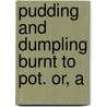 Pudding And Dumpling Burnt To Pot. Or, A by Henry Carey