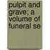 Pulpit And Grave; A Volume Of Funeral Se