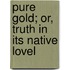 Pure Gold; Or, Truth In Its Native Lovel