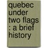 Quebec Under Two Flags : A Brief History