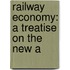 Railway Economy: A Treatise On The New A