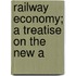 Railway Economy; A Treatise On The New A