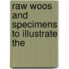 Raw Woos And Specimens To Illustrate The by Unknown