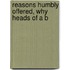 Reasons Humbly Offered, Why Heads Of A B