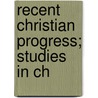 Recent Christian Progress; Studies In Ch by Unknown