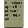 Reflections Upon The Present Unhappy Cir by Unknown