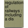 Regulation Of Railways : Including A Dis door Samuel Orace Dunn