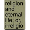 Religion And Eternal Life; Or, Irreligio by Pike