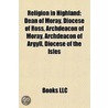 Religion In Highland: Dean Of Moray, Dio door Books Llc
