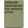 Reliquiae Hearnianae: The Remains Of Tho by Thomas Hearne