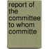 Report Of The Committee To Whom Committe