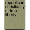 Republican Christianity Or True Liberty by Unknown