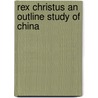 Rex Christus An Outline Study Of China by Arthur H. Smith