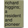 Richard Higgins; A Resident And Pioneer by Katharine Elizabeth Chapin Higgins