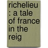 Richelieu : A Tale Of France In The Reig door G.P.R. 1801?-1860 James