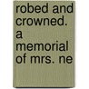 Robed And Crowned. A Memorial Of Mrs. Ne door Francis C.B. Hill