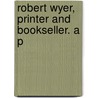 Robert Wyer, Printer And Bookseller. A P by Unknown
