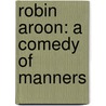Robin Aroon: A Comedy Of Manners by Unknown