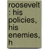 Roosevelt : His Policies, His Enemies, H
