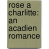 Rose A Charlitte: An Acadien Romance by Unknown