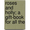 Roses And Holly; A Gift-Book For All The by Unknown