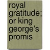 Royal Gratitude; Or King George's Promis by Unknown