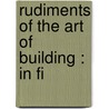 Rudiments Of The Art Of Building : In Fi by Edward Dobson