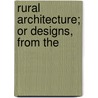 Rural Architecture; Or Designs, From The by Unknown