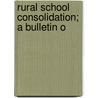 Rural School Consolidation; A Bulletin O by Unknown