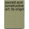 Sacred And Constructive Art: Its Origin door Onbekend