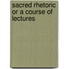 Sacred Rhetoric Or A Course Of Lectures by Unknown