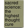 Sacred Science: The Highest Thought Cure by Unknown