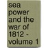 Sea Power And The War Of 1812 - Volume 1