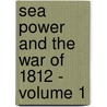 Sea Power And The War Of 1812 - Volume 1 door Alfred Thayer Mahan