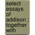 Select Essays Of Addison ; Together With