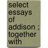 Select Essays Of Addison ; Together With by Samuel Thurber