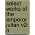 Select Works Of The Emperor Julian V2: A
