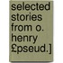 Selected Stories from O. Henry £Pseud.]